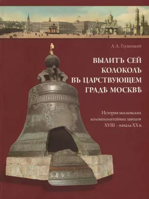 Вылит сей колокол в царствующем граде Москве. История московских колокололитейных заводов ХVIII – начала XX в. — 2756332 — 1