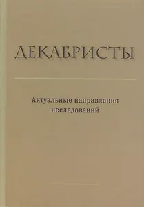 Декабристы. Актуальные направления исследований. Сборник статей и материалов