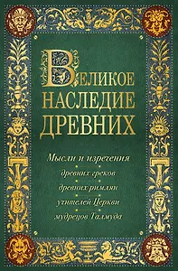 Лучшие мысли и изречения древних в одном томе (на обложке: "Великое наследие древних. Мысли и изречения...") / 4-е изд., испр. и доп.