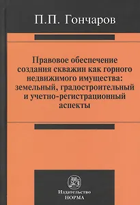 Правовое обеспечение создания скважин как горного недвижимого имущества: земельный, градостроительный и учетно-регистрационный аспекты : монография