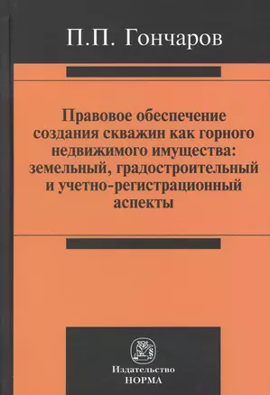 Правовое обеспечение создания скважин как горного недвижимого имущества: земельный, градостроительный и учетно-регистрационный аспекты : монография — 2375214 — 1