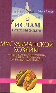 Мусульманской хозяйке: лучшие рецепты, традиции и обычаи для праздников и будней [Текст].