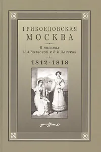 Грибоедовская Москва в письмах М.А. Волковой к В.И. Ланской. 1812-1818 гг.