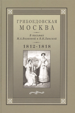 Грибоедовская Москва в письмах М.А. Волковой к В.И. Ланской. 1812-1818 гг. — 2546322 — 1