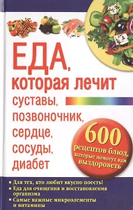 Еда, которая лечит суставы, позвоночник, сердце, сосуды, диабет. 600 рецептов блюд, которые помогут вам выздороветь