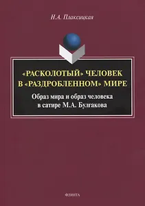 «Расколотый» человек в «раздробленном» мире. Образ мира и обобраз человека в сатире М.А. Булгаков. Монография