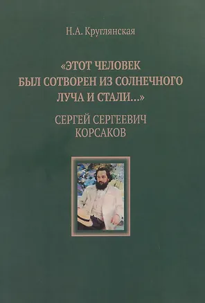 Книга "Этот человек был сотворен из солнечного луча и стали…". Сергей Сергеевич Корсаков (Наталья Круглянская)
