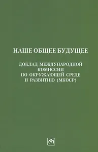 Наше общее будущее. Доклад Международной комиссии по окружающей среде и развитию (МКОСР)