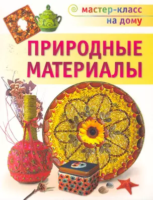 Природные материалы / (мягк) (Мастер-класс на дому). Свешникова Т. (Аст-Пресс Образование) — 2253927 — 1