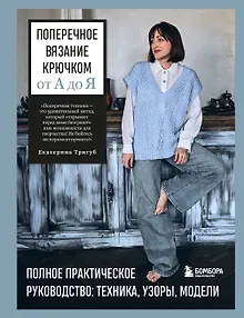 Поперечное вязание крючком от А до Я. Полное практическое руководство: техника, узоры, модели