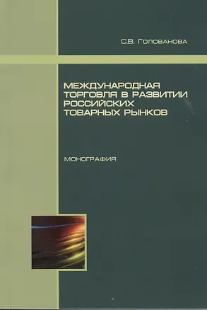 Книга Международная торговля в развитии российских товарных рынков. Монография (Светлана Голованова)
