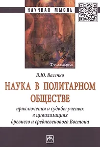 Наука в политарном обществе. Приключения и судьбы ученых в цивилизациях древнего и средневекового Востока. Монография