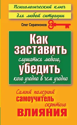 Книга Как заставить слушаться любого, убедить кого угодно в чем угодно. Самый полезный самоучитель скрытого влияния (Олег Серапионов)