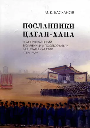 Посланники Цаган-хана: Н.М. Пржевальский, его ученики и последователи в Центральной Азии (1870–1909) — 3005518 — 1