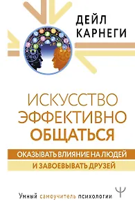Искусство эффективно общаться, оказывать влияние на людей и завоевывать друзей