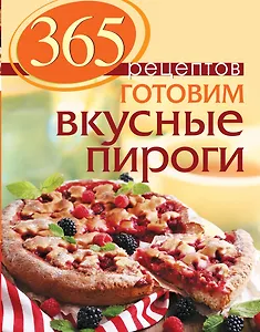 365 рецептов. Готовим вкусные пироги: Дом. Досуг. Кулинария