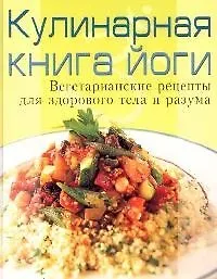Кулинарная книга йоги: Вегетарианские рецепты для здорового тела и разума 2077067