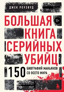 Большая книга серийных убийц. 150 биографий маньяков со всего мира (закрашенный обрез, подарочное издание)