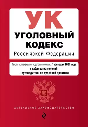 Уголовный кодекс Российской Федерации. Текст с изменениями и дополнениями на 1 февраля 2021 года + таблица изменений + путеводитель по судебной практике — 2833692 — 1