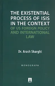 The Existential Process of ISIS in The Context.../Экзистенциальный процесс ИГИЛ* в контексте внешней политики США и международного права. Монография
