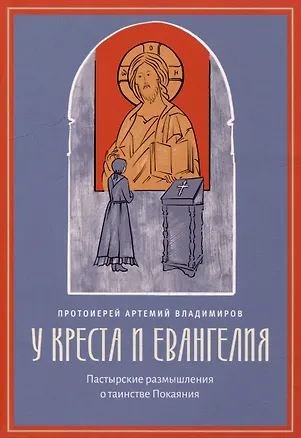 Книга У креста и Евангелия: Пастырские размышления о таинстве Покаяния (Артемий (Протоиерей) Владимиров)