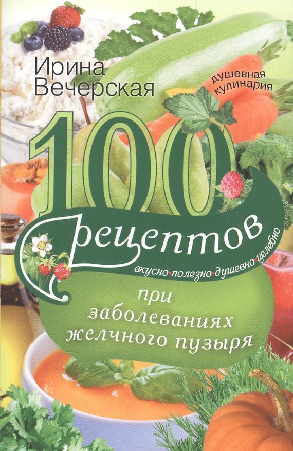Книга 100 рецептов при заболеваниях желчного пузыря. Вкусно, полезно, душевно, целебно (Ирина Вечерская) — 1