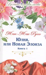 Юлия, или новая Элоиза: письма двух любовников, живущих в маленьком городке у подножия Альп. В 2 книгах. Книга 1