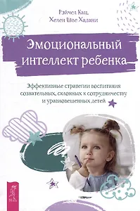 Эмоциональный интеллект ребенка: эффективные стратегии воспитания сознательных, склонных к сотрудничеству и уравновешенных детей