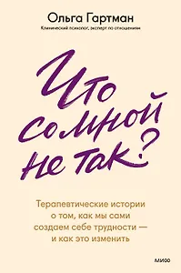 Что со мной не так? Терапевтические истории о том, как мы сами создаем себе трудности — и как это изменить