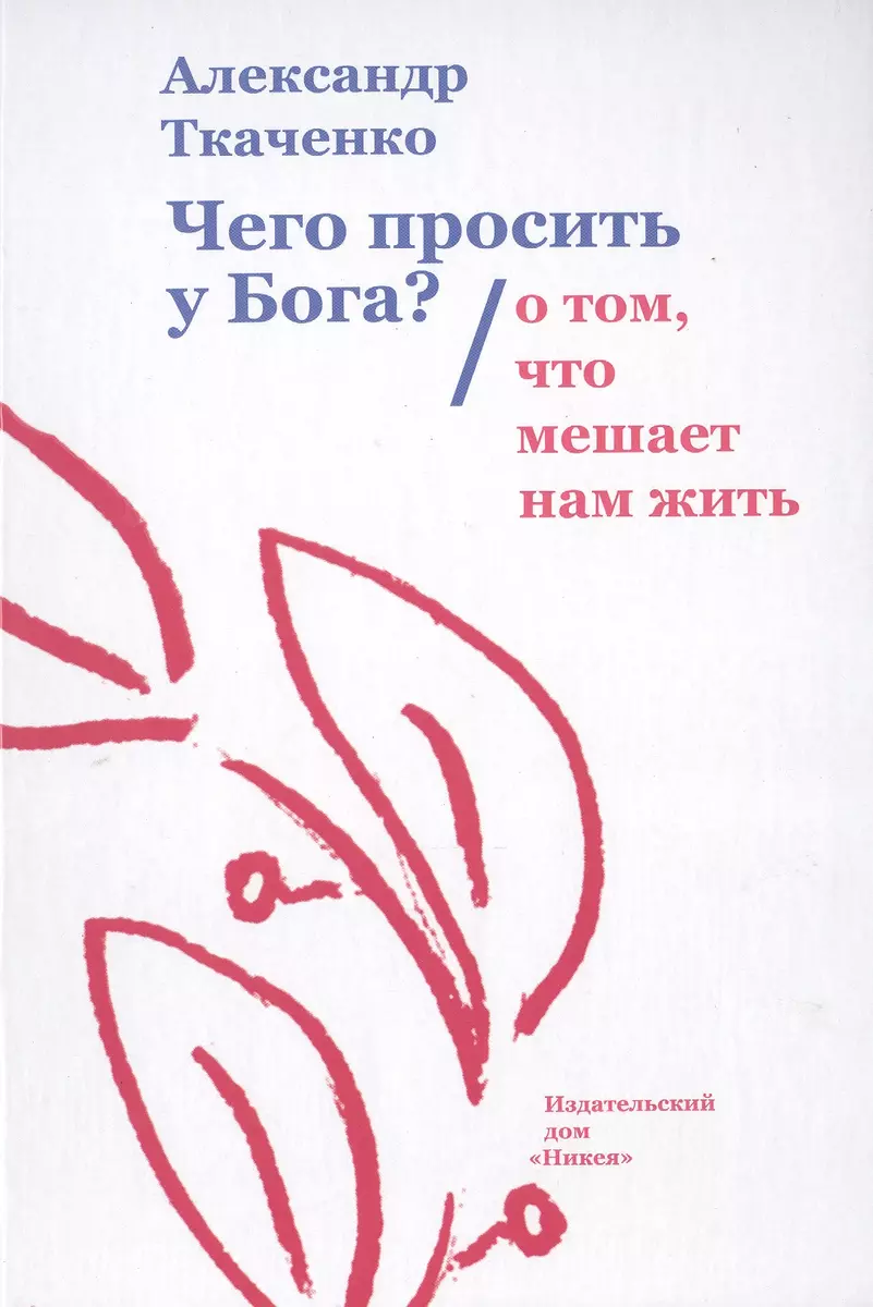 Чего просить у Бога? О том, что мешает нам жить (Александр Ткаченко) -  купить книгу с доставкой в интернет-магазине «Читай-город». ISBN:  978-5-91761-439-7