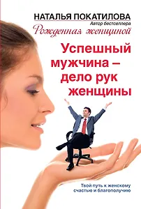 Успешный мужчина - дело рук женщины. Твой путь к женскому счастью и благополучию