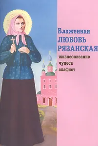 Блаженная Любовь Рязанская. Жизнеописание, чудеса, акафист