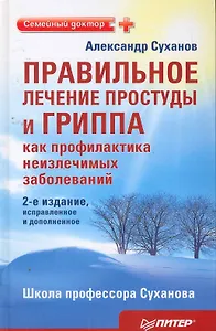 Правильное лечение простуды и гриппа, как профилактиканеизлечимых заболеваний./2-е издание исправле