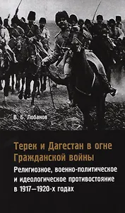 Терек и Дагестан в огне Гражданской войны. Религиозное, военно-политическое и идеологическое противостояние в 1917-1920-х годах
