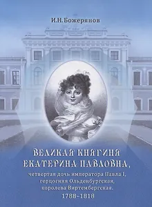 Великая княгиня Екатерина Павловна, четвертая дочь императора Павла I, герцогиня Ольденбургская, королева Виртембергская. 1788-1818. Биографический очерк с приложением портрета и автографа