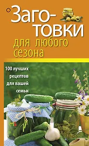 Заготовки для любого сезона. 100 лучших рецептов для вашей семьи