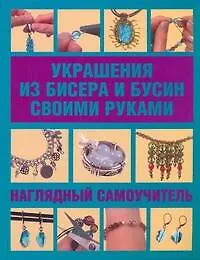 Украшения из бисера и бусин своими руками. Наглядный самоучитель = Украшения из бисера. Наглядный самоучитель