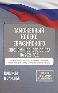 Таможенный кодекс Евразийского экономического союза на 2026 год. С изменениями о порядке и условиях перемещения через таможенную границу товаров электронной торговли