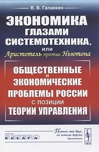 Экономика глазами системотехника, или Аристотель против Ньютона. Общественные и экономические проблемы России с позиции теории управления