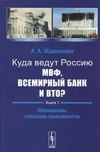 Куда ведут Россию МВФ, Всемирный Банк и ВТО?: Механизмы создания зависимости / Кн.1. Изд.2