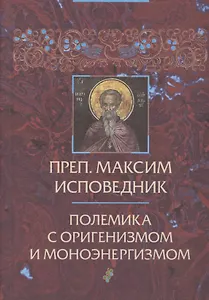 Преподобный Максим Исповедник: Полемика с оригенизмом и моноэнергизмом. 2-е изд., испр. и доп.