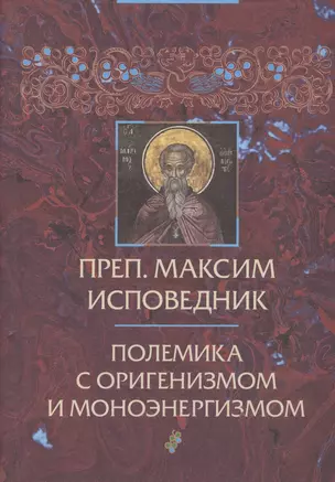 Преподобный Максим Исповедник: Полемика с оригенизмом и моноэнергизмом. 2-е изд., испр. и доп. — 2547359 — 1