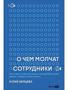 О чем молчат сотрудники : Как создать рабочую среду, в которой безопасно думать, говорить и действовать