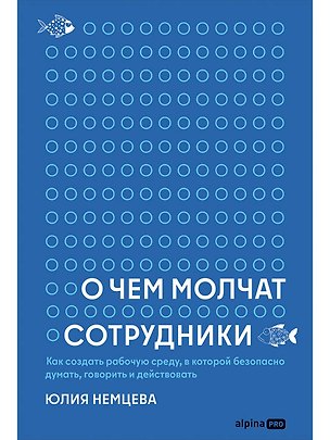 Книга О чем молчат сотрудники : Как создать рабочую среду, в которой безопасно думать, говорить и действовать (Юлия Немцева)