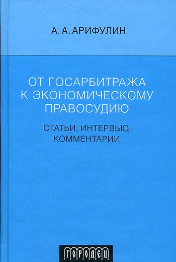 Книга От госарбитража к экономическому правосудию: Статьи, интервью, комментарии (А. Арифулин) — 1