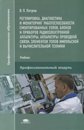 Регулировка, диагностика и мониторинг работоспособности смонтированных узлов, блоков и приборов радиоэлектронной аппаратуры, аппаратуры проводной связи, элементов узлов импульсной и вычислительной техники. Учебник — 2709850 — 1