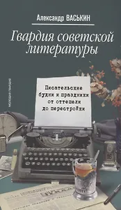 Гвардия советской литературы: Писательские будни и праздники от оттепели до перестройки