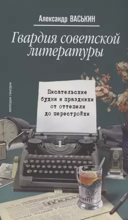 Гвардия советской литературы: Писательские будни и праздники от оттепели до перестройки — 2951524 — 1