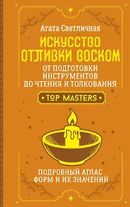 Искусство отливки воском. От подготовки инструментов до чтения и толкования. Подробный атлас форм и их значений