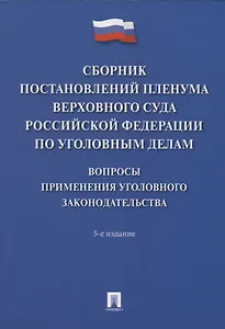 Сборник постановлений Пленума Верховного Суда Российской Федерации по уголовным делам: вопросы применения уголовного законодательства. 5-е изд.